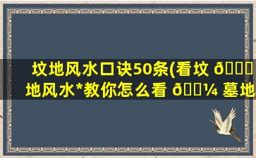 坟地风水口诀50条(看坟 🍀 地风水*
教你怎么看 🐼 墓地)